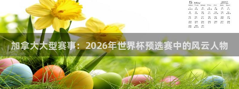 足球世界杯2026年赛程时间表:加拿大大型赛事:2026年世界杯预选赛中的风云人物